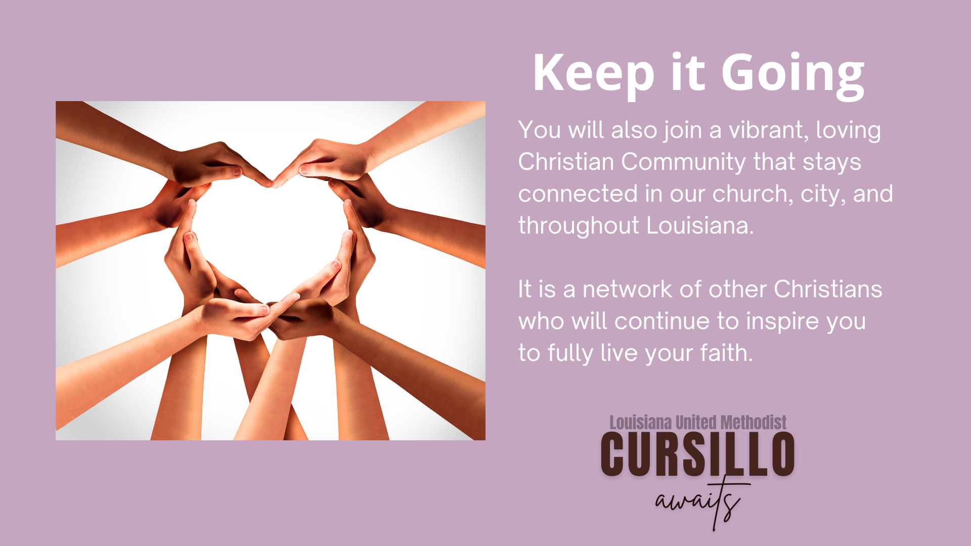 Keep it Going: You will also join a vibrant, loving Christian Community that stays connected in our church, city, and throughout Louisiana. It is a network of other Christians who will continue to inspire you to fully live your faith.