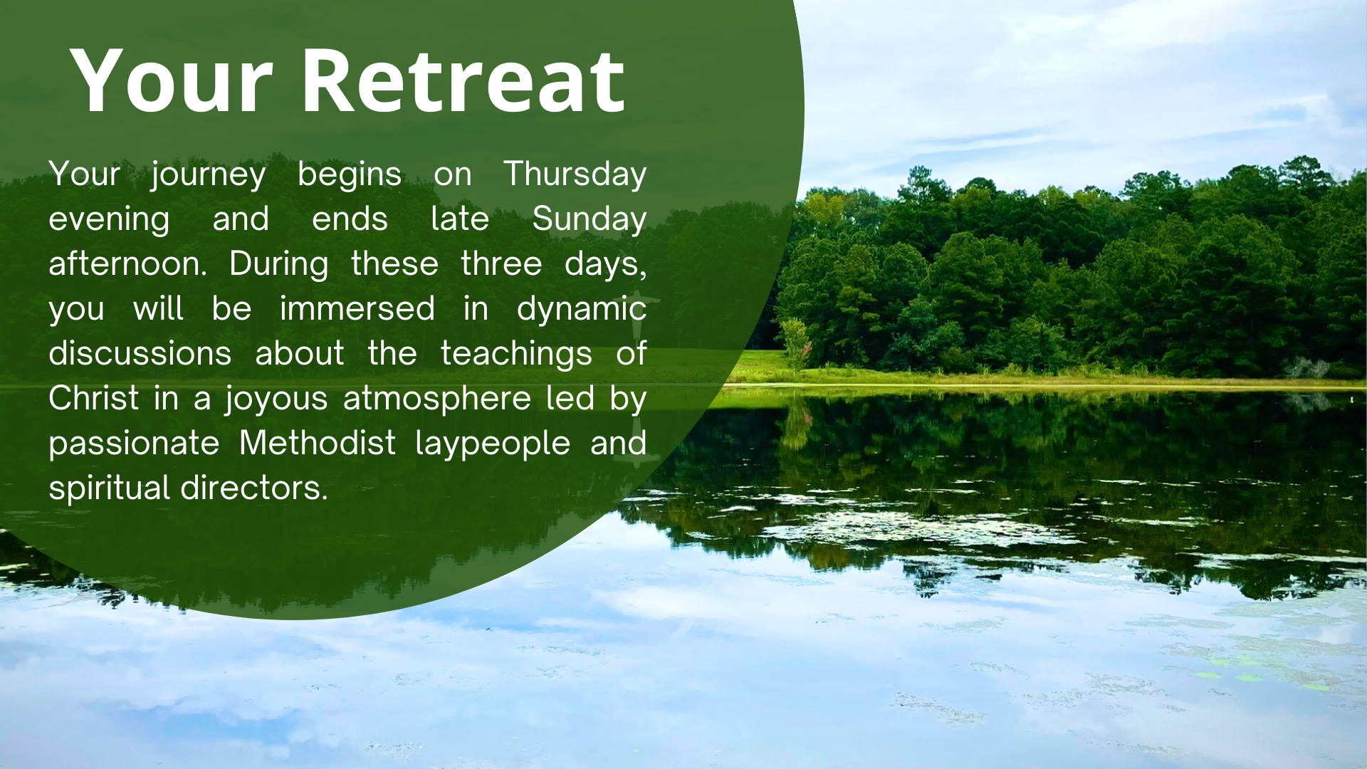 Your Retreat: Your journey begins on Thursday evening and ends late Sunday afternoon. During these three days, you will be immersed in dynamic discussions about the teachings of Christ in a joyous atmosphere led by passionate Methodist laypeople and spiritual directors.