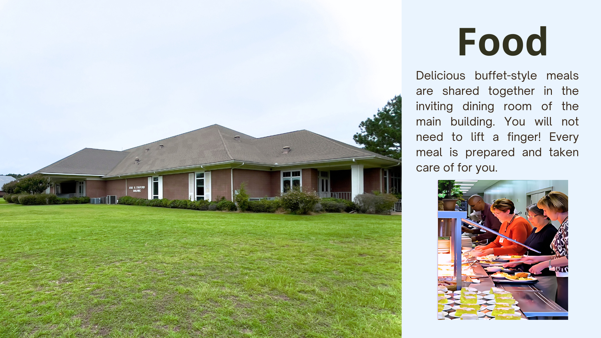 Food: Delicious buffet-style meals are shared together in the inviting dining room of the main building. You will not need to lift a finger! Every meal is prepared and taken care of for you.